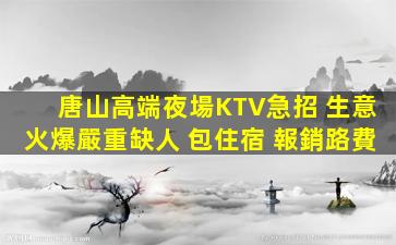 唐山高端夜場KTV急招 生意火爆嚴重缺人 包住宿 報銷路費